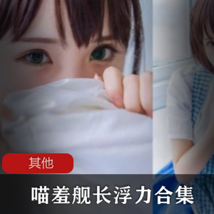 B站人气主播喵羞舰长浮力合集36V821M，助眠精品社保作品