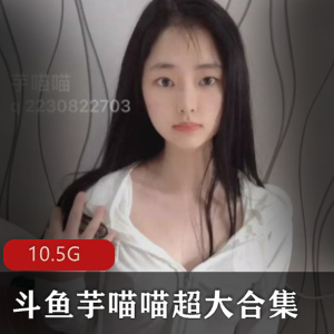 斗鱼芋喵喵纯欲天花板合集27部10.5G绝绝子