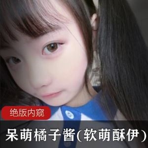 推特软萌酥伊绝版无圣光内窥88部9.8G呆萌橘子酱甜到腿软